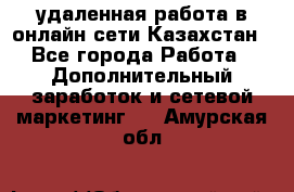 удаленная работа в онлайн сети Казахстан - Все города Работа » Дополнительный заработок и сетевой маркетинг   . Амурская обл.